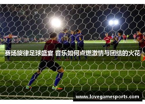 赛场旋律足球盛宴 音乐如何点燃激情与团结的火花