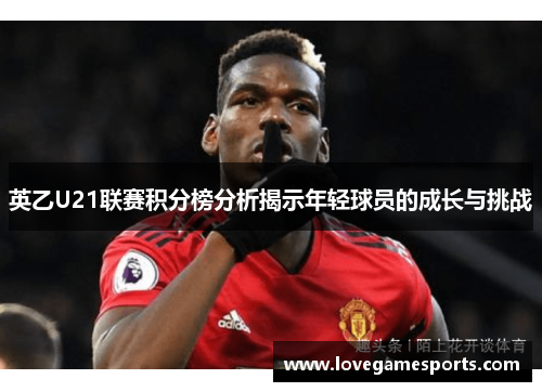 英乙U21联赛积分榜分析揭示年轻球员的成长与挑战