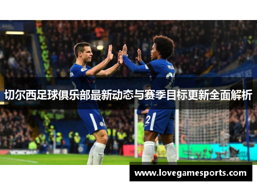 切尔西足球俱乐部最新动态与赛季目标更新全面解析