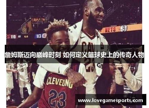 詹姆斯迈向巅峰时刻 如何定义篮球史上的传奇人物