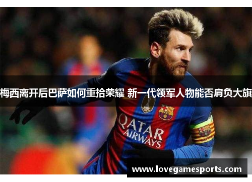 梅西离开后巴萨如何重拾荣耀 新一代领军人物能否肩负大旗