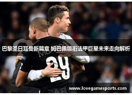 巴黎圣日耳曼新篇章 姆巴佩领衔法甲巨星未来走向解析