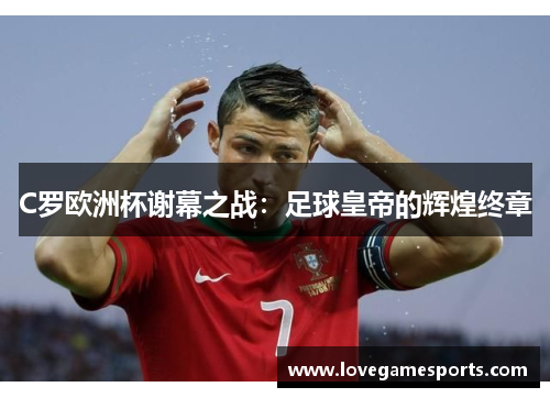 C罗欧洲杯谢幕之战：足球皇帝的辉煌终章