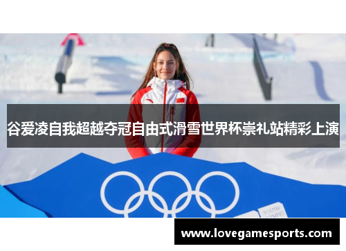 谷爱凌自我超越夺冠自由式滑雪世界杯崇礼站精彩上演