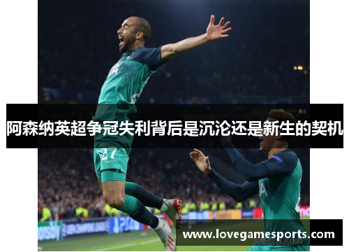 阿森纳英超争冠失利背后是沉沦还是新生的契机