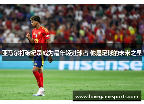 亚马尔打破纪录成为最年轻进球者 他是足球的未来之星