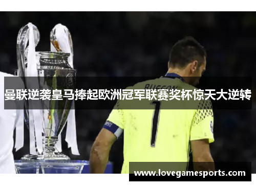 曼联逆袭皇马捧起欧洲冠军联赛奖杯惊天大逆转