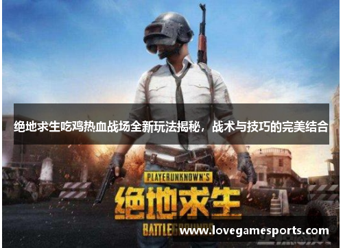 绝地求生吃鸡热血战场全新玩法揭秘，战术与技巧的完美结合