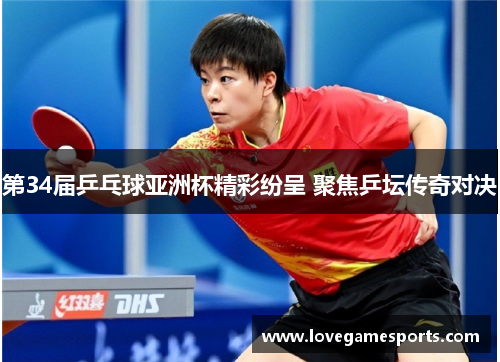 第34届乒乓球亚洲杯精彩纷呈 聚焦乒坛传奇对决