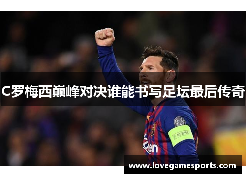C罗梅西巅峰对决谁能书写足坛最后传奇