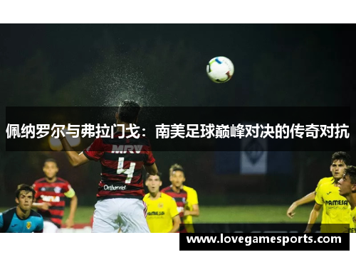 佩纳罗尔与弗拉门戈：南美足球巅峰对决的传奇对抗