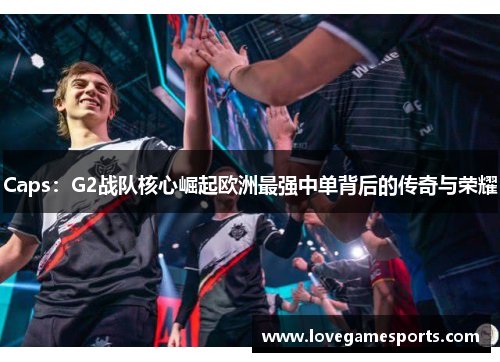 Caps：G2战队核心崛起欧洲最强中单背后的传奇与荣耀