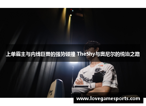 上单霸主与内线巨兽的强势碰撞 TheShy与奥尼尔的统治之路
