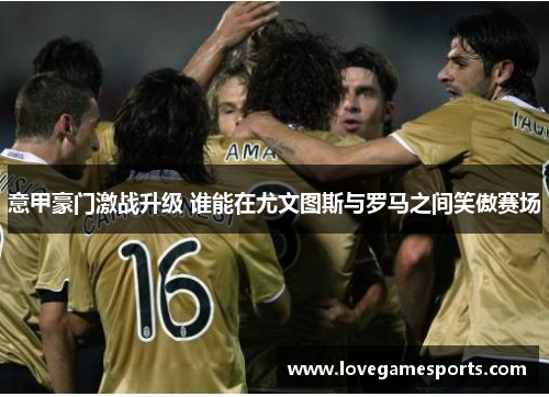 意甲豪门激战升级 谁能在尤文图斯与罗马之间笑傲赛场