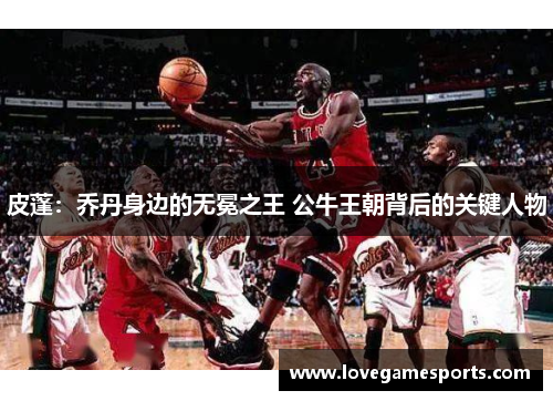 皮蓬：乔丹身边的无冕之王 公牛王朝背后的关键人物
