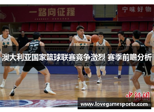澳大利亚国家篮球联赛竞争激烈 赛季前瞻分析