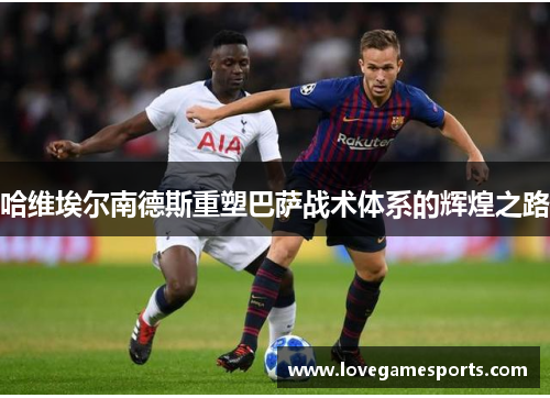 哈维埃尔南德斯重塑巴萨战术体系的辉煌之路