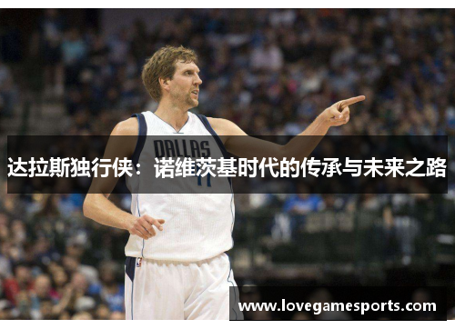 达拉斯独行侠：诺维茨基时代的传承与未来之路